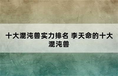 十大混沌兽实力排名 李天命的十大混沌兽